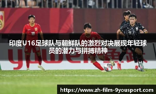 印度U16足球队与朝鲜队的激烈对决展现年轻球员的潜力与拼搏精神