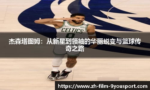 杰森塔图姆：从新星到领袖的华丽蜕变与篮球传奇之路