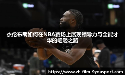 杰伦布朗如何在NBA赛场上展现领导力与全能才华的崛起之路
